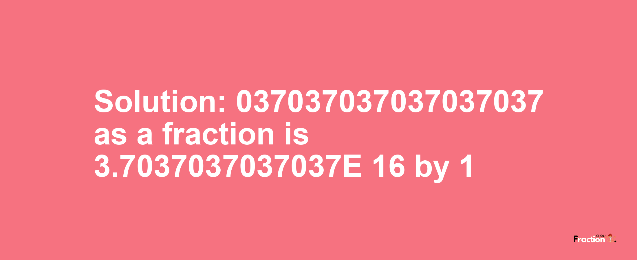 Solution:037037037037037037 as a fraction is 3.7037037037037E+16/1